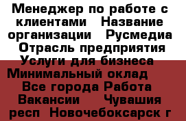 Менеджер по работе с клиентами › Название организации ­ Русмедиа › Отрасль предприятия ­ Услуги для бизнеса › Минимальный оклад ­ 1 - Все города Работа » Вакансии   . Чувашия респ.,Новочебоксарск г.